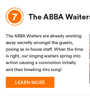 ABBA Waiters - The ABBA Waiters are already working away secretly amongst the guests, posing as in-house staff. When the time is right, our singing waiters spring into action causing a commotion initially and then breaking into song!