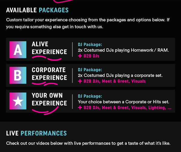 Available Packages - Custom tailor your experience choosing from the packages and options below. If you require something else get in touch with us. ALIVE EXPERIENCE | CORPORATE EXPERIENCE | YOUR OWN EXPERIENCE. LIVE PERFORMANCES: Check out our new videos below with live performances to get a taste of what it's like.